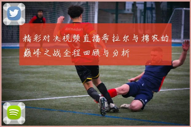 精彩对决视频直播希拉尔与棉农的巅峰之战全程回顾与分析