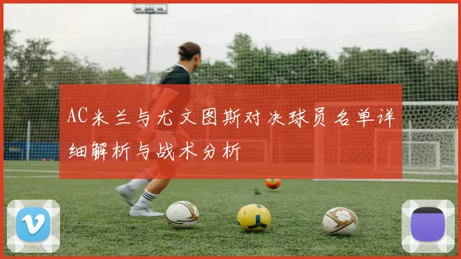 AC米兰与尤文图斯对决球员名单详细解析与战术分析