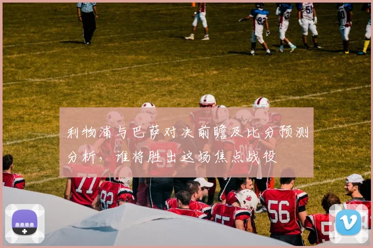 利物浦与巴萨对决前瞻及比分预测分析，谁将胜出这场焦点战役