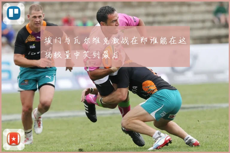 埃门与瓦尔维克激战在即谁能在这场较量中笑到最后