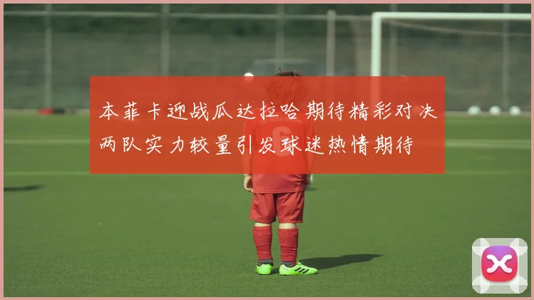 本菲卡迎战瓜达拉哈期待精彩对决两队实力较量引发球迷热情期待