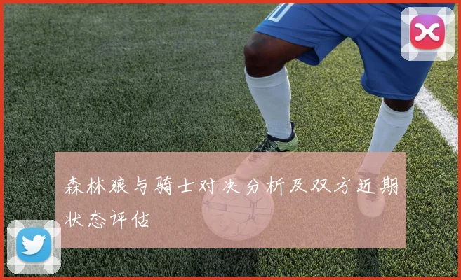 森林狼与骑士对决分析及双方近期状态评估