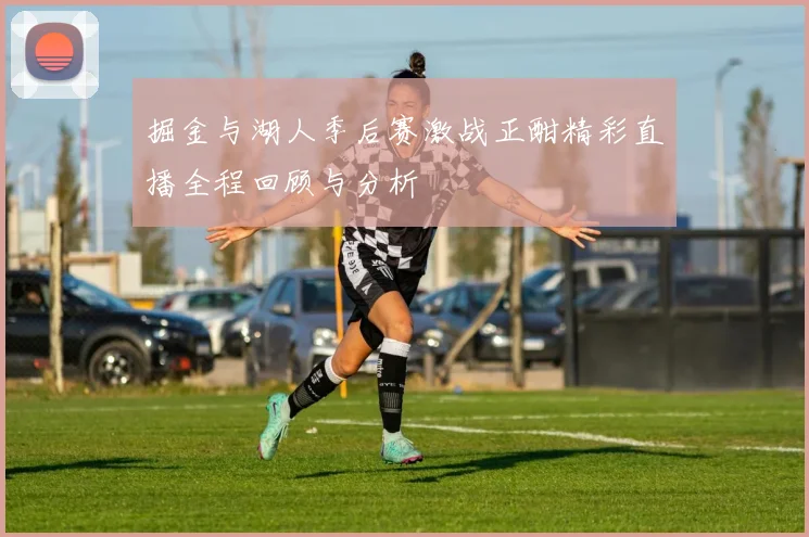 掘金与湖人季后赛激战正酣精彩直播全程回顾与分析