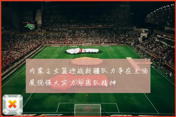 内蒙古女篮迎战新疆队力争在主场展现强大实力与团队精神
