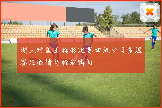湖人对国王精彩比赛回放今日重温赛场激情与精彩瞬间