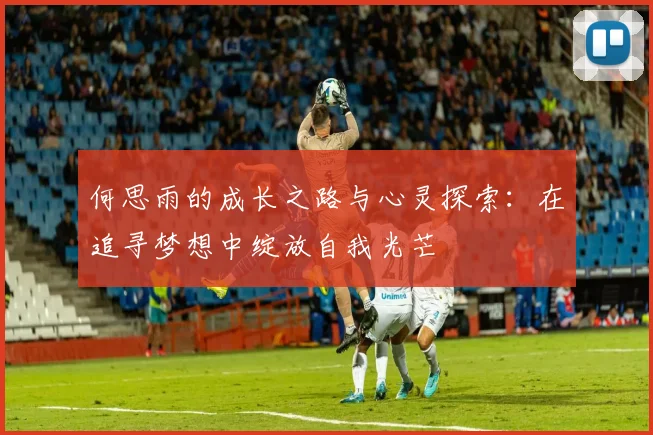 何思雨的成长之路与心灵探索：在追寻梦想中绽放自我光芒