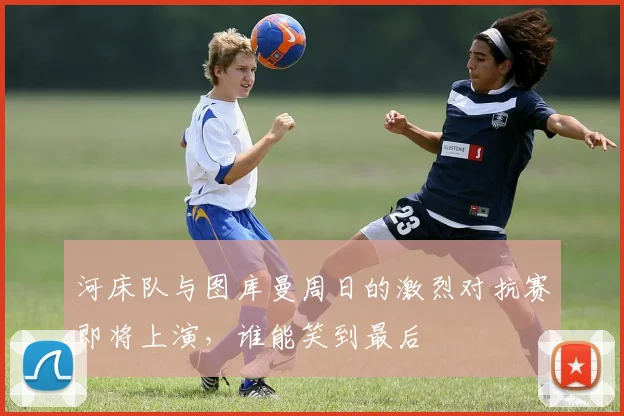 河床队与图库曼周日的激烈对抗赛即将上演，谁能笑到最后