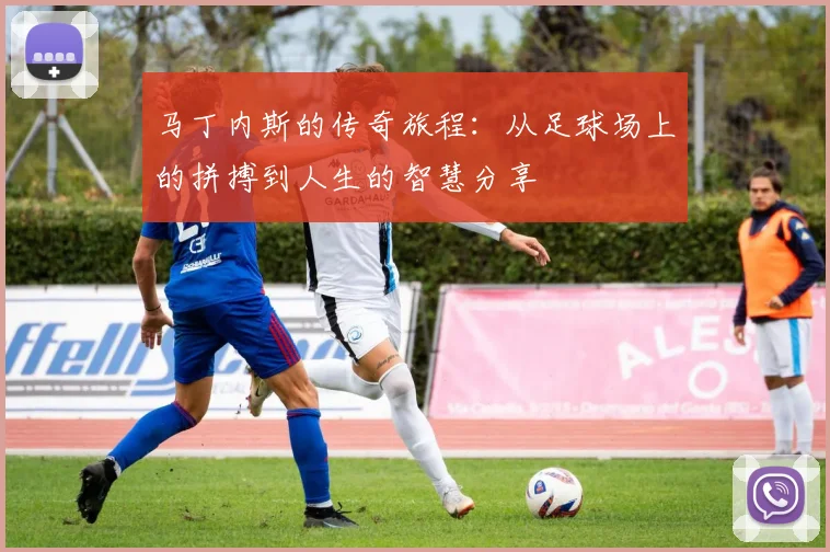 马丁内斯的传奇旅程：从足球场上的拼搏到人生的智慧分享