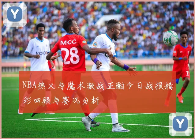 NBA热火与魔术激战正酣今日战报精彩回顾与赛况分析