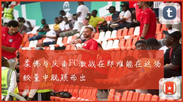 柔佛与庆南FC激战在即谁能在这场较量中脱颖而出