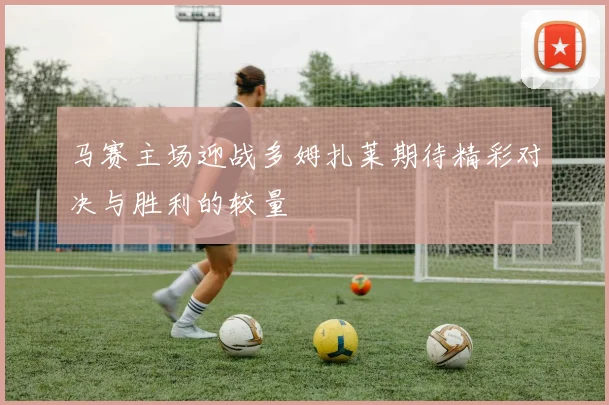 马赛主场迎战多姆扎莱期待精彩对决与胜利的较量