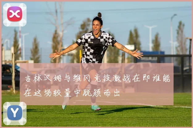 吉林汉姆与维冈竞技激战在即谁能在这场较量中脱颖而出