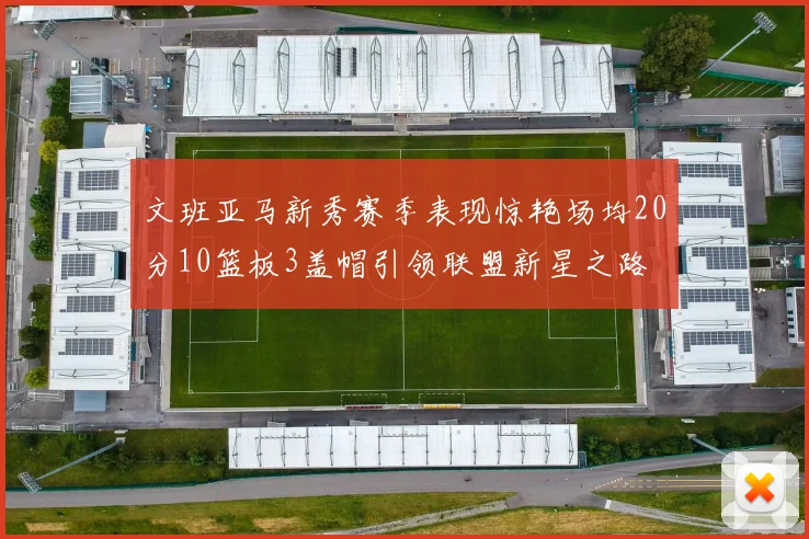 文班亚马新秀赛季表现惊艳场均20分10篮板3盖帽引领联盟新星之路