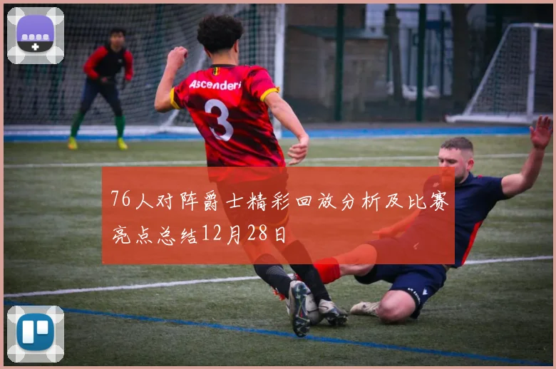 76人对阵爵士精彩回放分析及比赛亮点总结12月28日