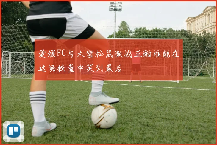 爱媛FC与大宫松鼠激战正酣谁能在这场较量中笑到最后