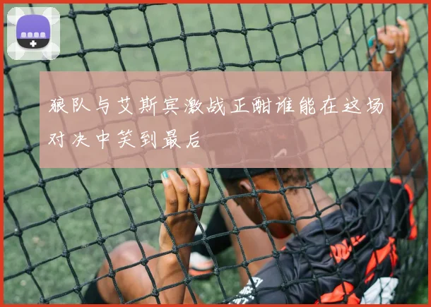 狼队与艾斯宾激战正酣谁能在这场对决中笑到最后