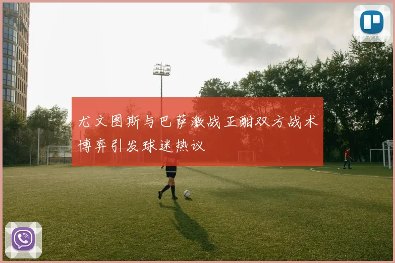 尤文图斯与巴萨激战正酣双方战术博弈引发球迷热议