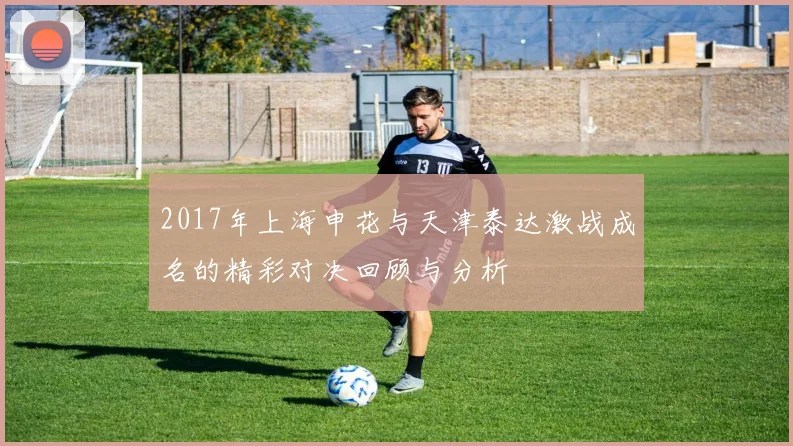 2017年上海申花与天津泰达激战成名的精彩对决回顾与分析