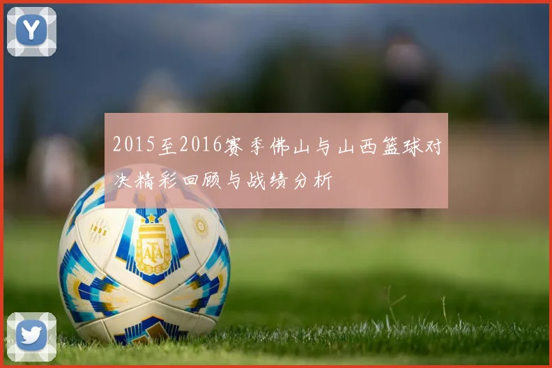 2015至2016赛季佛山与山西篮球对决精彩回顾与战绩分析