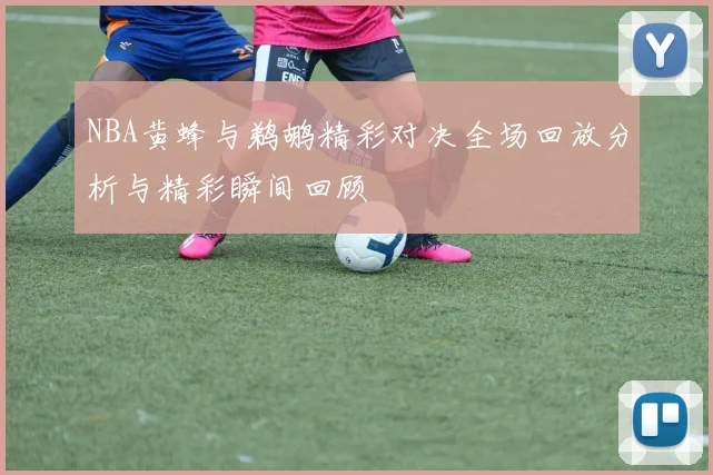 NBA黄蜂与鹈鹕精彩对决全场回放分析与精彩瞬间回顾