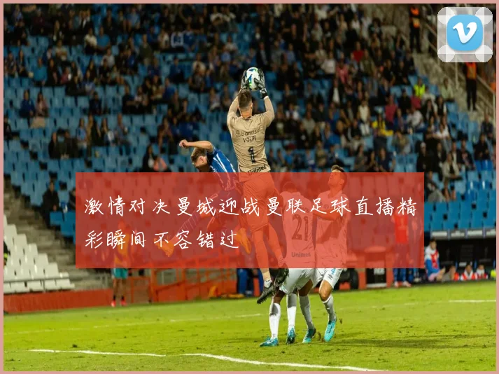 激情对决曼城迎战曼联足球直播精彩瞬间不容错过