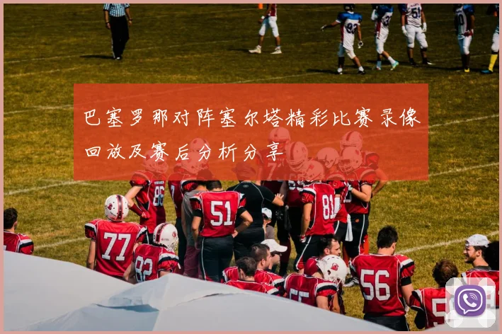 巴塞罗那对阵塞尔塔精彩比赛录像回放及赛后分析分享