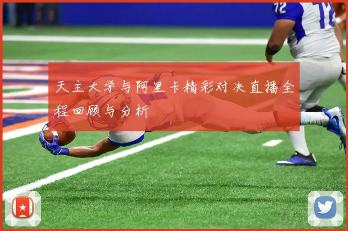 天主大学与阿里卡精彩对决直播全程回顾与分析