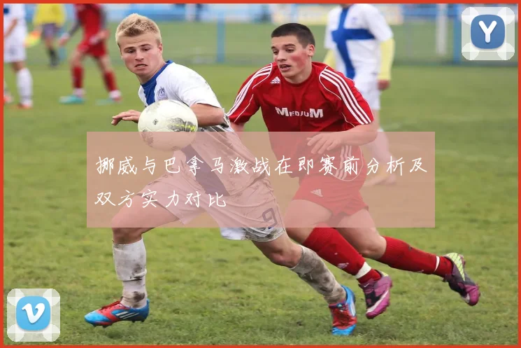 挪威与巴拿马激战在即赛前分析及双方实力对比