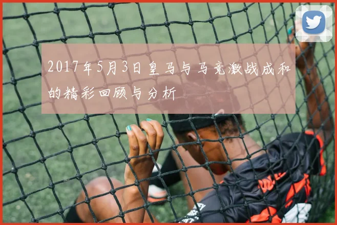 2017年5月3日皇马与马竞激战成和的精彩回顾与分析