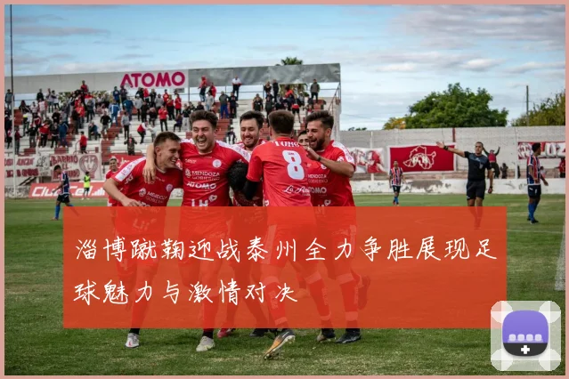 淄博蹴鞠迎战泰州全力争胜展现足球魅力与激情对决