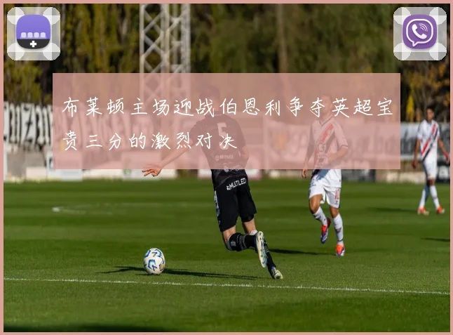 布莱顿主场迎战伯恩利争夺英超宝贵三分的激烈对决